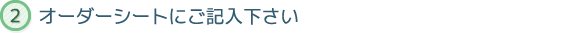 オーダーシートにご記入下さい